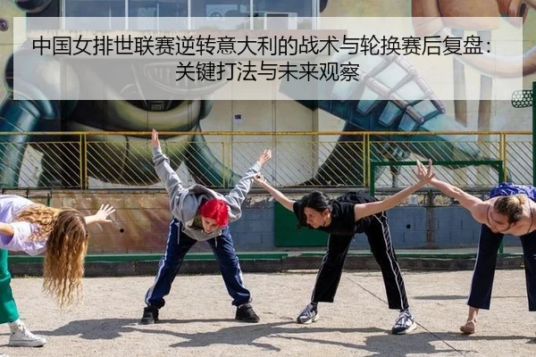 中国女排世联赛逆转意大利的战术与轮换赛后复盘：关键打法与未来观察
